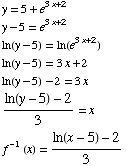 y = 5 + e^(3x + 2)  y - 5 = e^(3x + 2)  ln(y - 5) = ln(e^(3x + 2))  ln ... #62371; ln(y - 5) - 2 = 3x  (ln(y - 5) - 2)/3 = x  f^(-1) (x) = (ln(x - 5) - 2)/3 