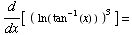 d/dx[   (  ln ( tan^(-1)(x) )   )^3 ] =