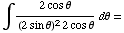 ∫ (2cos θ)/((2sin θ)^22cos θ) dθ =