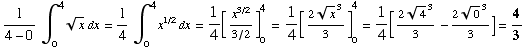 1/(4 - 0) ∫__0^4x^(1/2) dx = 1/4∫__0^4x^(1/2) dx = 1/4[x^(3/2)/(3/2)] __0^4 = 1/4[(2x^(1/2)^3)/3] __0^4 = 1/4[(24^(1/2)^3)/3 - (20^(1/2)^3)/3] = 4/3