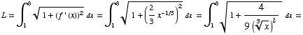 L = ∫_1^8 (1 + (f ' (x))^2)^(1/2) dx = ∫_1^8 (1 + (2/3x^(-1/3))^2)^(1/2) dx = ∫_1^8 (1 + 4/(9 (x^(1/3))^2)   )^(1/2) dx =