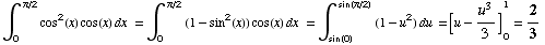 ∫_0^( π/2) cos^2(x) cos(x) dx  = ∫_0^( π/2) (1 - sin^2(x)) cos(x) dx  = ∫_sin(0)^( sin(π/2)) (1 - u^2) du =[u - u^3/3] _0^1 = 2/3
