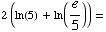 2 (ln(5) + ln(e/5)) =