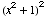 (x^2 + 1)^2
