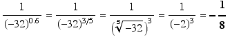 FormBox[RowBox[{StyleBox[RowBox[{1, /, RowBox[{(-32), ^, 0.6}]}], FontSize -> 16], =, 1/(-32)^(3/5) = 1/((-32)^(1/5))^3 = 1/(-2)^3 = -1/8}], TraditionalForm]