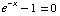e^(-x) - 1 = 0