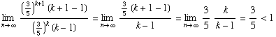 Underscript[lim , n -> ∞] ((3/5)^(k + 1) (k + 1 - 1))/((3/5)^k (k - 1)) = Underscript ... ∞] (3/5 (k + 1 - 1))/(k - 1) = Underscript[lim , n -> ∞] 3/5 k/(k - 1) = 3/5 < 1