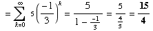  = Underoverscript[∑ , k = 0, arg3] 5 (-1/3)^k = 5/(1 - -1/3) = 5/4/3 = 15/4